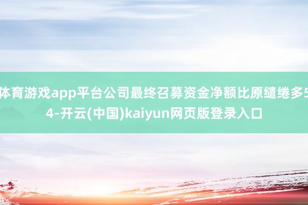 体育游戏app平台公司最终召募资金净额比原缱绻多54-开云(中国)kaiyun网页版登录入口