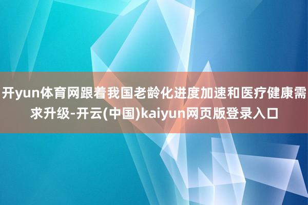 开yun体育网跟着我国老龄化进度加速和医疗健康需求升级-开云(中国)kaiyun网页版登录入口