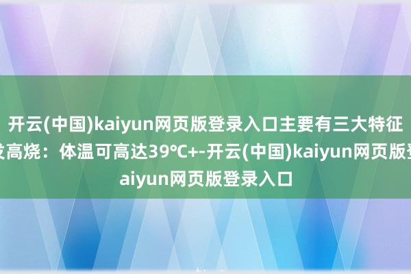 开云(中国)kaiyun网页版登录入口主要有三大特征：  •突发高烧：体温可高达39℃+-开云(中国)kaiyun网页版登录入口