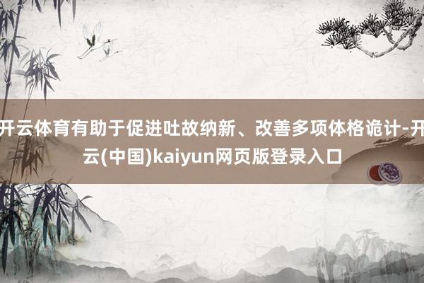 开云体育有助于促进吐故纳新、改善多项体格诡计-开云(中国)kaiyun网页版登录入口