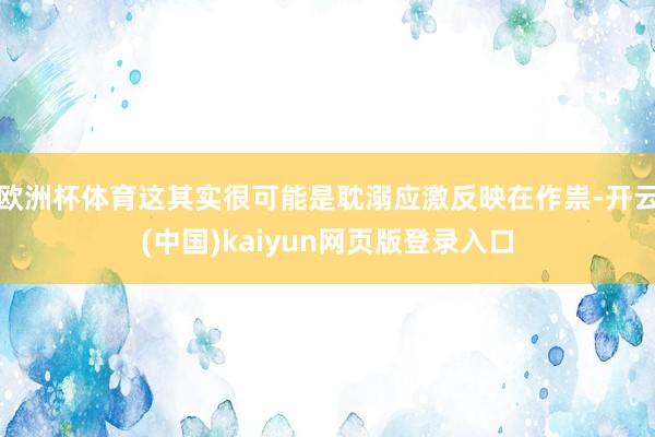 欧洲杯体育这其实很可能是耽溺应激反映在作祟-开云(中国)kaiyun网页版登录入口