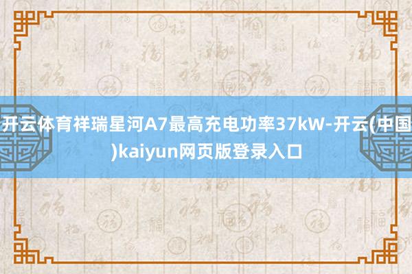 开云体育祥瑞星河A7最高充电功率37kW-开云(中国)kaiyun网页版登录入口