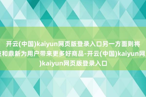 开云(中国)kaiyun网页版登录入口另一方面则将坚执通过科技和鼎新为用户带来更多好商品-开云(中国)kaiyun网页版登录入口