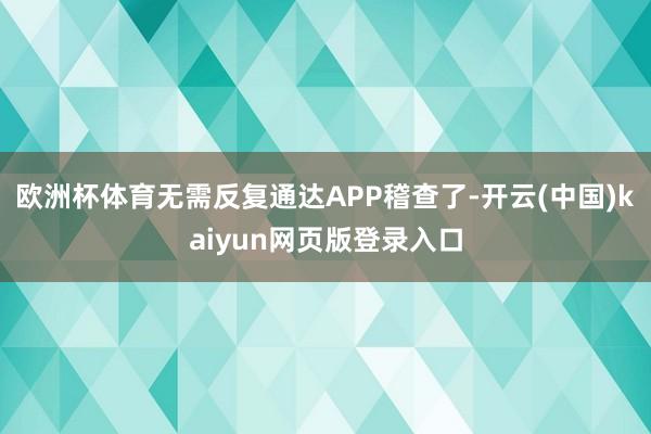 欧洲杯体育无需反复通达APP稽查了-开云(中国)kaiyun网页版登录入口