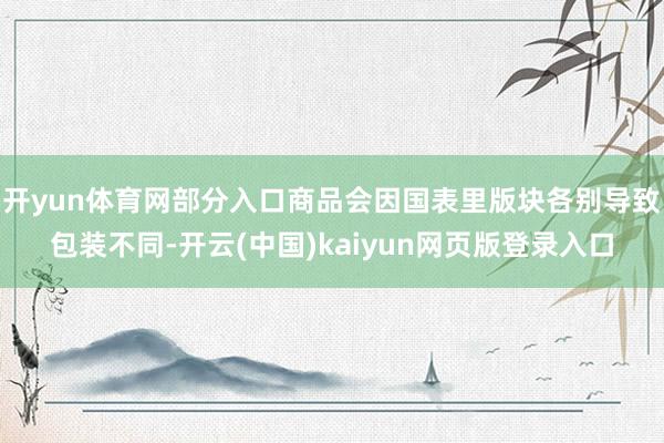 开yun体育网部分入口商品会因国表里版块各别导致包装不同-开云(中国)kaiyun网页版登录入口