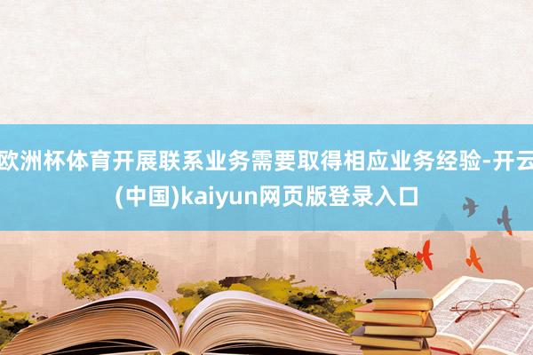 欧洲杯体育开展联系业务需要取得相应业务经验-开云(中国)kaiyun网页版登录入口