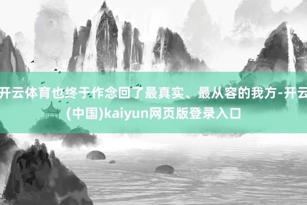 开云体育也终于作念回了最真实、最从容的我方-开云(中国)kaiyun网页版登录入口