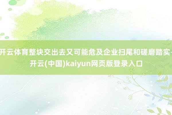 开云体育整块交出去又可能危及企业扫尾和磋磨踏实-开云(中国)kaiyun网页版登录入口