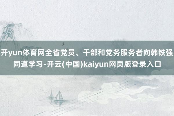开yun体育网全省党员、干部和党务服务者向韩铁强同道学习-开云(中国)kaiyun网页版登录入口