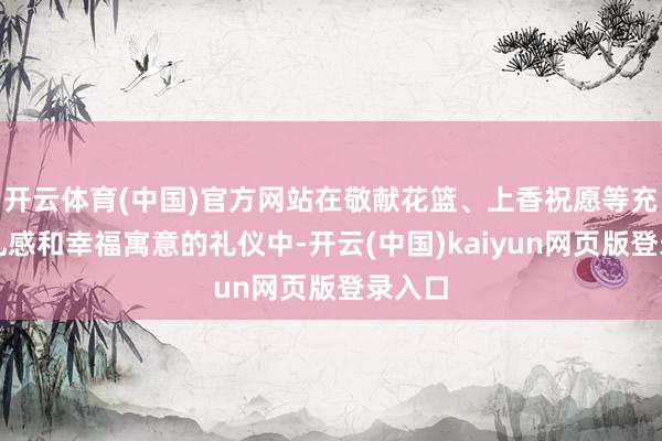 开云体育(中国)官方网站在敬献花篮、上香祝愿等充满典礼感和幸福寓意的礼仪中-开云(中国)kaiyun网页版登录入口