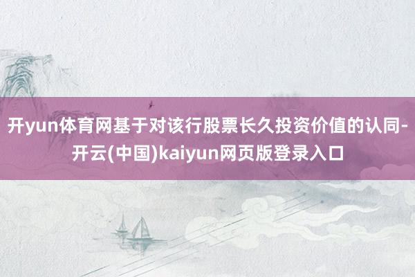 开yun体育网 基于对该行股票长久投资价值的认同-开云(中国)kaiyun网页版登录入口