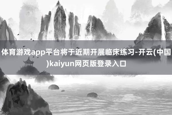 体育游戏app平台将于近期开展临床练习-开云(中国)kaiyun网页版登录入口