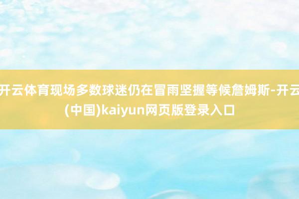 开云体育现场多数球迷仍在冒雨坚握等候詹姆斯-开云(中国)kaiyun网页版登录入口