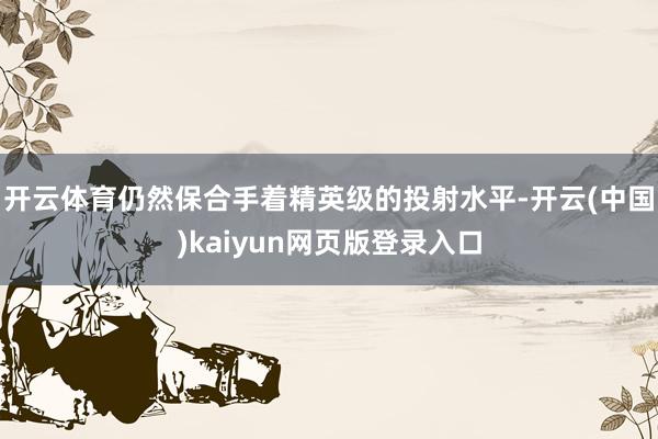 开云体育仍然保合手着精英级的投射水平-开云(中国)kaiyun网页版登录入口