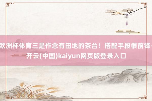 欧洲杯体育三是作念有田地的茶台！搭配手段很前锋-开云(中国)kaiyun网页版登录入口