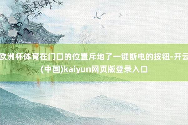 欧洲杯体育在门口的位置斥地了一键断电的按钮-开云(中国)kaiyun网页版登录入口