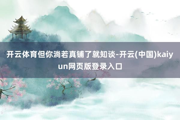 开云体育但你淌若真铺了就知谈-开云(中国)kaiyun网页版登录入口