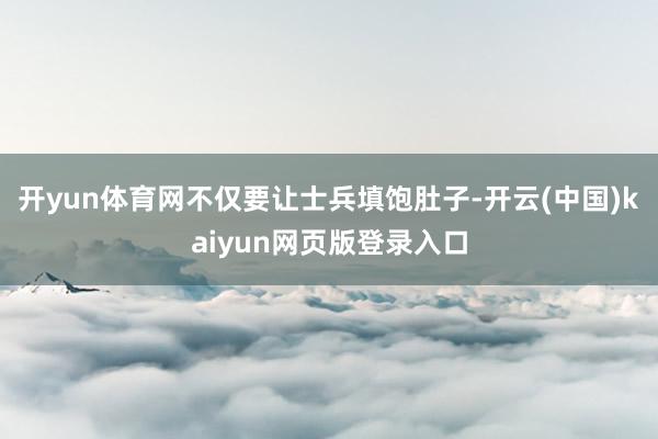 开yun体育网不仅要让士兵填饱肚子-开云(中国)kaiyun网页版登录入口