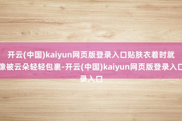 开云(中国)kaiyun网页版登录入口贴肤衣着时就像被云朵轻轻包裹-开云(中国)kaiyun网页版登录入口