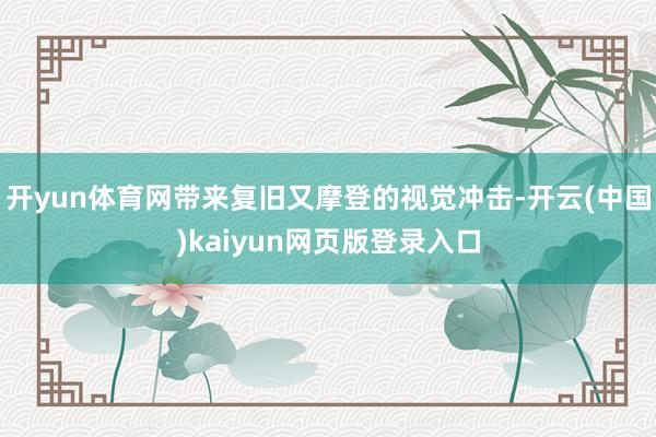 开yun体育网带来复旧又摩登的视觉冲击-开云(中国)kaiyun网页版登录入口