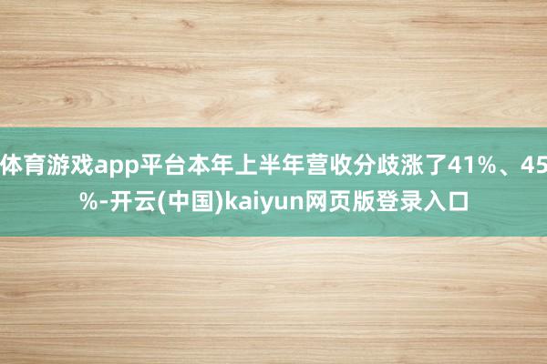体育游戏app平台本年上半年营收分歧涨了41%、45%-开云(中国)kaiyun网页版登录入口