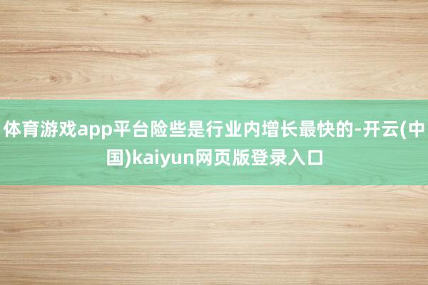 体育游戏app平台险些是行业内增长最快的-开云(中国)kaiyun网页版登录入口