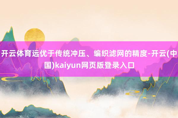开云体育远优于传统冲压、编织滤网的精度-开云(中国)kaiyun网页版登录入口