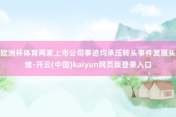 欧洲杯体育两家上市公司事迹均承压　　转头事件发展头绪-开云(中国)kaiyun网页版登录入口