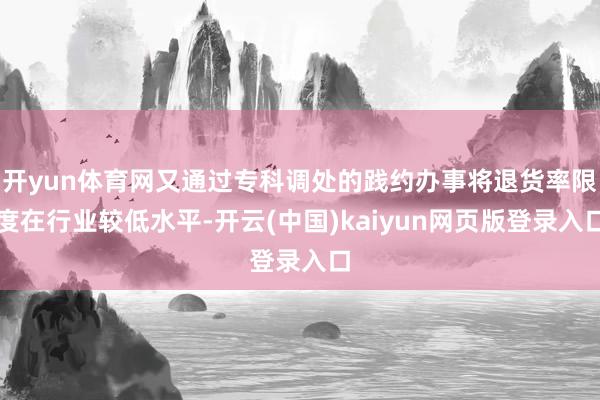 开yun体育网又通过专科调处的践约办事将退货率限度在行业较低水平-开云(中国)kaiyun网页版登录入口
