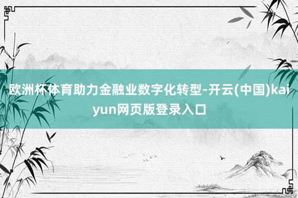 欧洲杯体育助力金融业数字化转型-开云(中国)kaiyun网页版登录入口